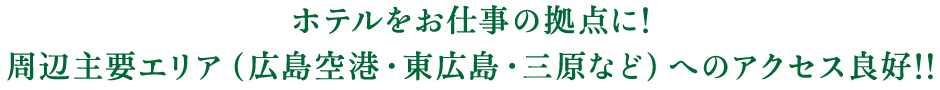 ホテルをお仕事に！周辺主要エリア（広島空港・東広島・三原など）へのアクセス良好！！