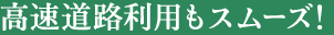 高速道路利用もスムーズ!