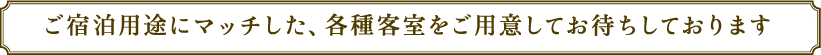 ご宿泊用途にマッチした、各種客室をご用意してお待ちしております